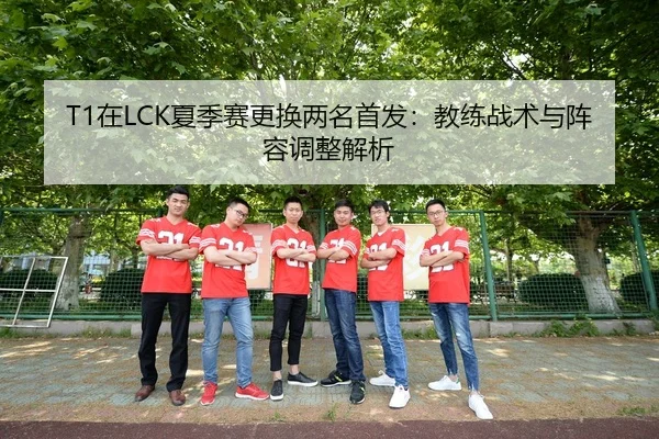 T1在LCK夏季赛更换两名首发：教练战术与阵容调整解析