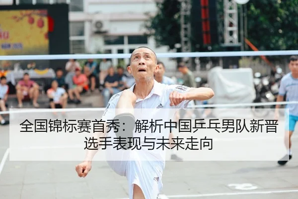 全国锦标赛首秀：解析中国乒乓男队新晋选手表现与未来走向